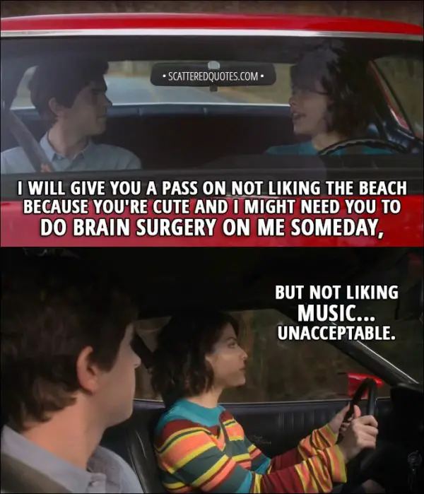 Quote from The Good Doctor 1x11 - Lea (to Shaun): I will give you a pass on not liking the beach because you're cute and I might need you to do brain surgery on me someday, but not liking music... unacceptable.