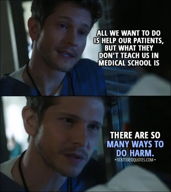 Quote from The Resident 1x01 - Conrad Hawkins (to Devon): All we want to do is help our patients, but what they don't teach us in medical school is there are so many ways to do harm.