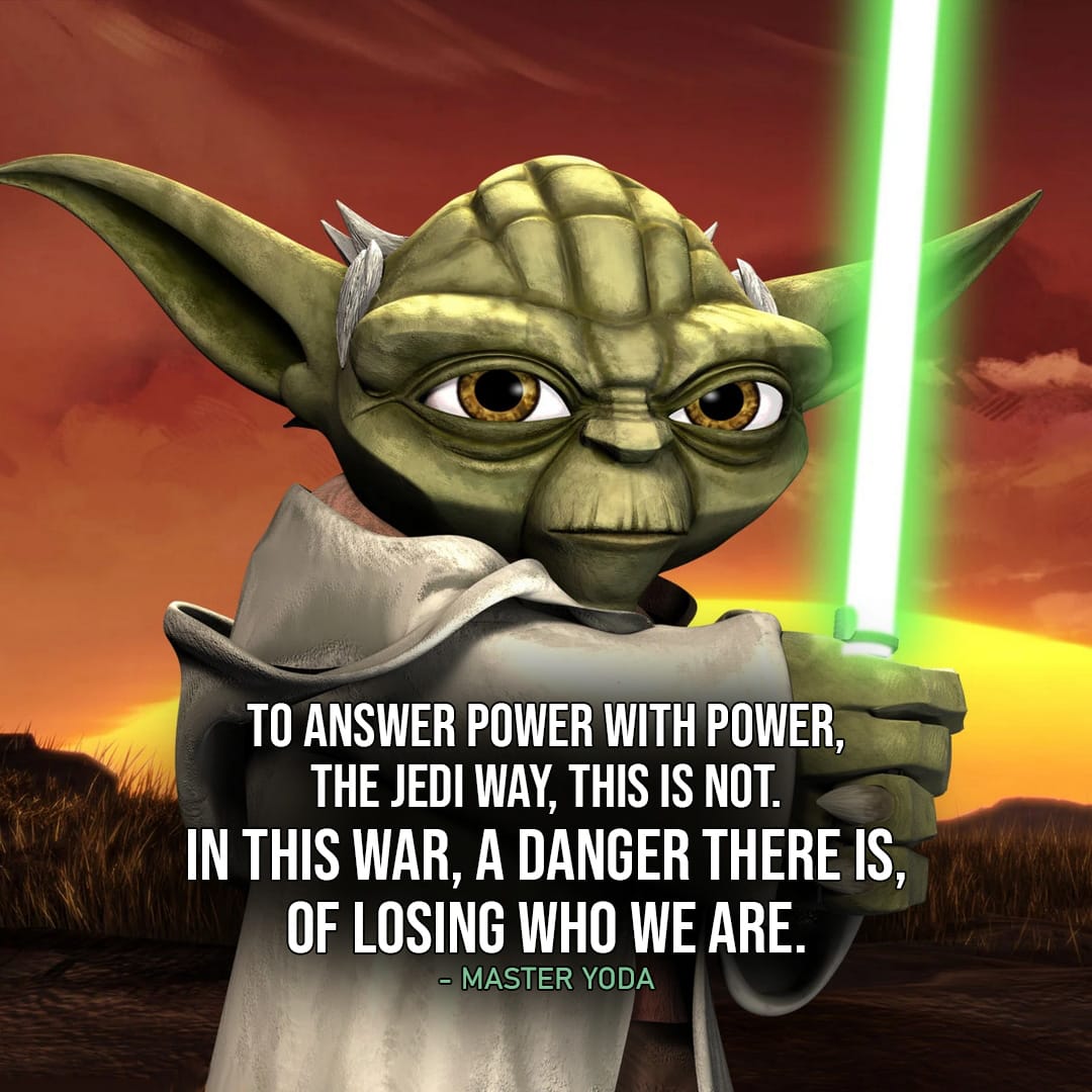 One of the best quotes by Master Yoda from the Star Wars Universe | "To answer power with power, the Jedi way, this is not. In this war, a danger there is, of losing who we are." (Star Wars: The Clone Wars - Ep. 1x10)
