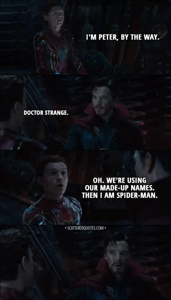 Quote from Avengers: Infinity War (2018) Trailer - Peter Parker: I'm Peter, by the way. Doctor Strange: Doctor Strange. Peter Parker: Oh. We're using our made-up names. Then I am Spider-Man.