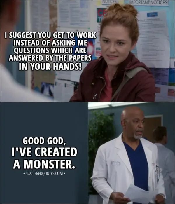 Quote from Grey's Anatomy 14x12 - April Kepner: I suggest you get to work instead of asking me questions which are answered by the papers in your hands! Ow. Richard Webber: Good God, I've created a monster.