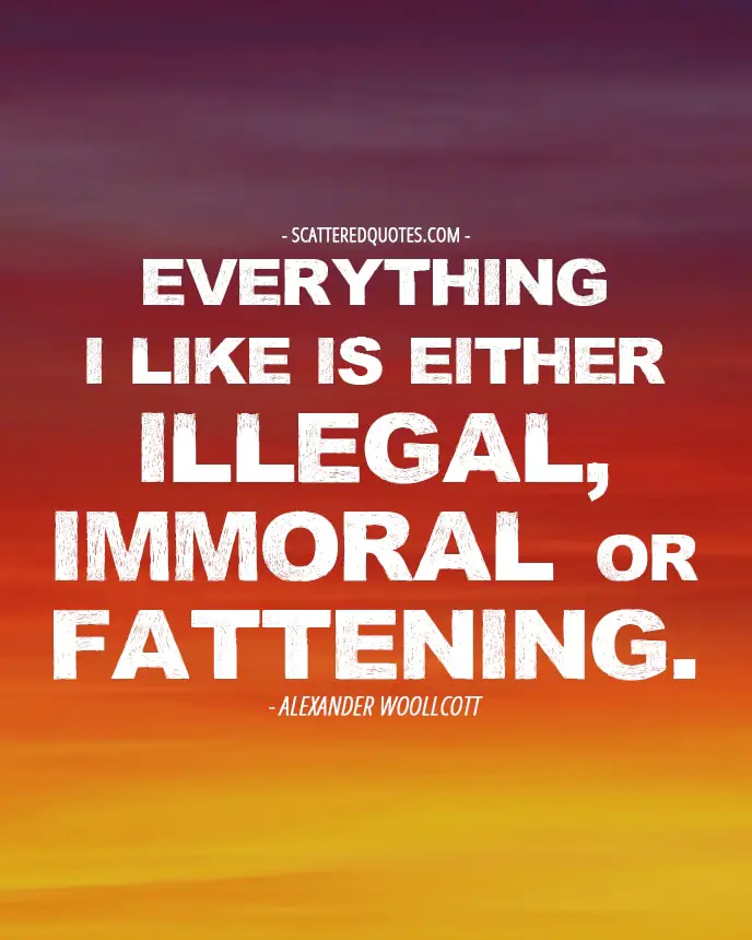 Everything I like is either illegal, immoral or fattening. Alexander Woollcott