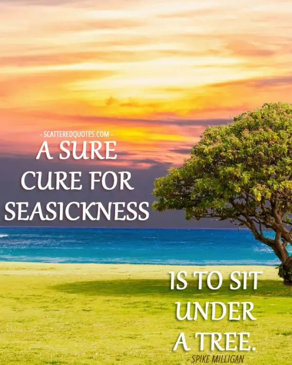 A sure cure for seasickness is to sit under a tree. Spike Milligan