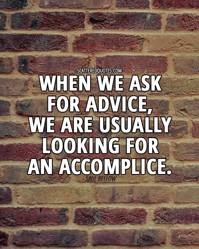 When we ask for advice, we are usually looking for an accomplice. Saul Bellow