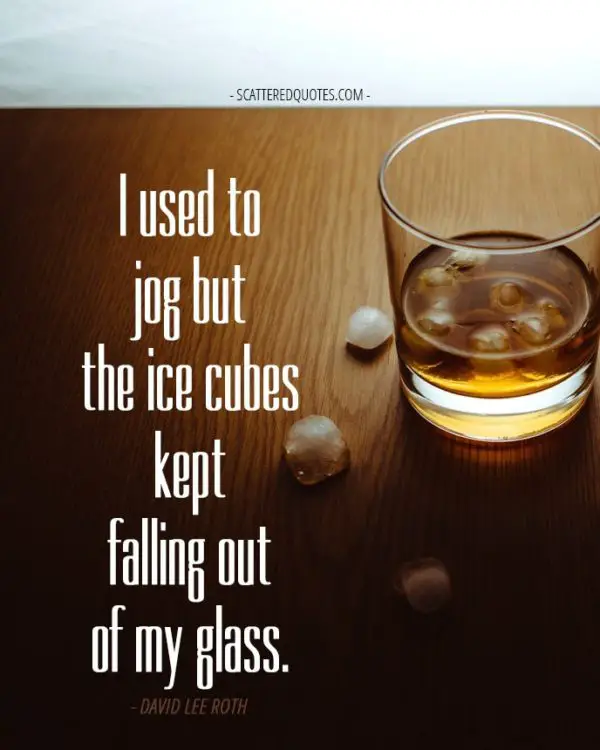 I used to jog but the ice cubes kept falling out of my glass. David Lee Roth