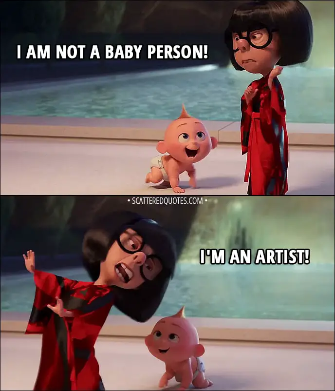 Quote from Incredibles 2 (2018) | Bob Parr (about Jack-Jack): He's a special case. Worth studying. If I could just leave him with you for a while... Edna Mode: Leave him? Here? I am not a baby person, Robert. I have no baby facilities. I am an artist.