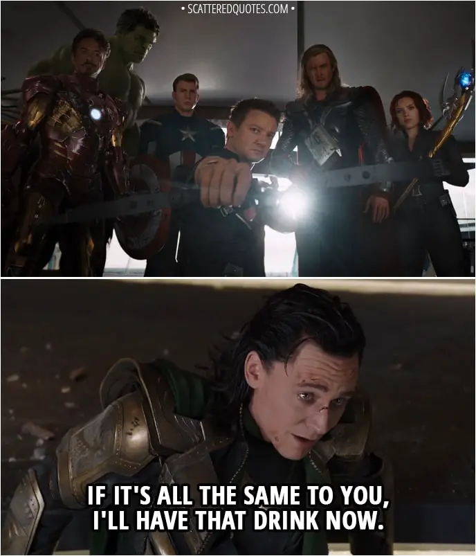 Quote from The Avengers (2012) - (All the Avengers are ready to fight Loki) Loki: If it's all the same to you, I'll have that drink now.