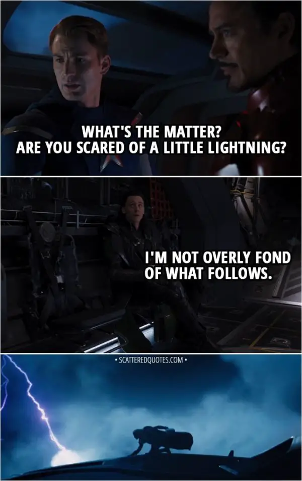 Quote from The Avengers (2012) - Steve Rogers: What's the matter? Are you scared of a little lightning? Loki: I'm not overly fond of what follows.