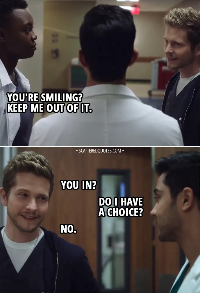 Quote from The Resident 1x12 - Devon Pravesh: There's no proof that his heart caused the fall. Which means Bell will still sell this as a suicide. Conrad Hawkins: Unless a little controlled chaos helps us figure out what actually happened to Bradley on that roof. Mina Okafor: Mm. You're smiling? Keep me out of it. Conrad Hawkins: You in? Devon Pravesh: Do I have a choice? Conrad Hawkins: No.