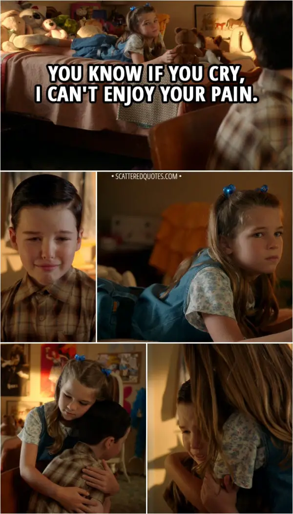 Quote from Young Sheldon 2x01 - Missy Cooper (to Sheldon): You know if you cry, I can't enjoy your pain.