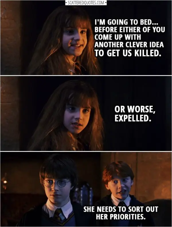 Quotes from Harry Potter and the Sorcerer's Stone (2001) - Hermione Granger: Now, if you two don't mind, I'm going to bed... before either of you come up with another clever idea to get us killed. Or worse, expelled. Ron Weasley: She needs to sort out her priorities.