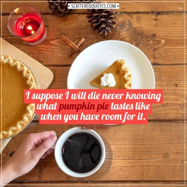 Thanksgiving Quotes | I suppose I will die never knowing what pumpkin pie tastes like when you have room for it. - Robert Brault