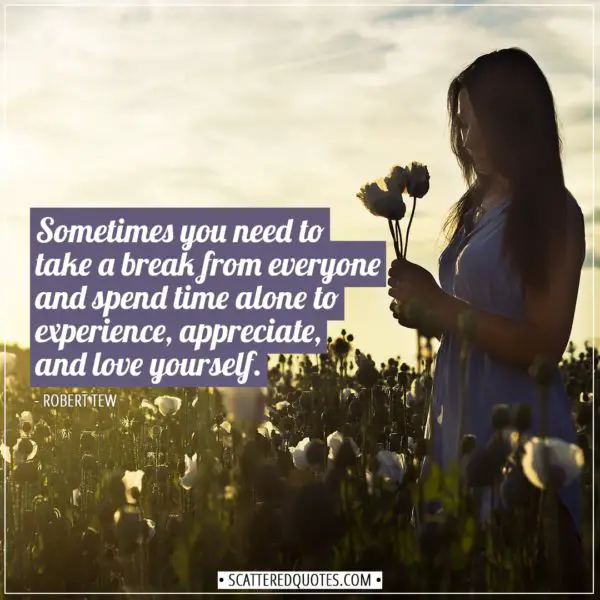 Alone Quotes | Sometimes you need to take a break from everyone and spend time alone to experience, appreciate, and love yourself. - Robert Tew