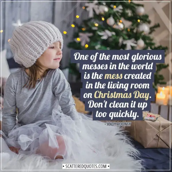 Christmas Quotes | One of the most glorious messes in the world is the mess created in the living room on Christmas Day. Don't clean it up too quickly. - Andy Rooney