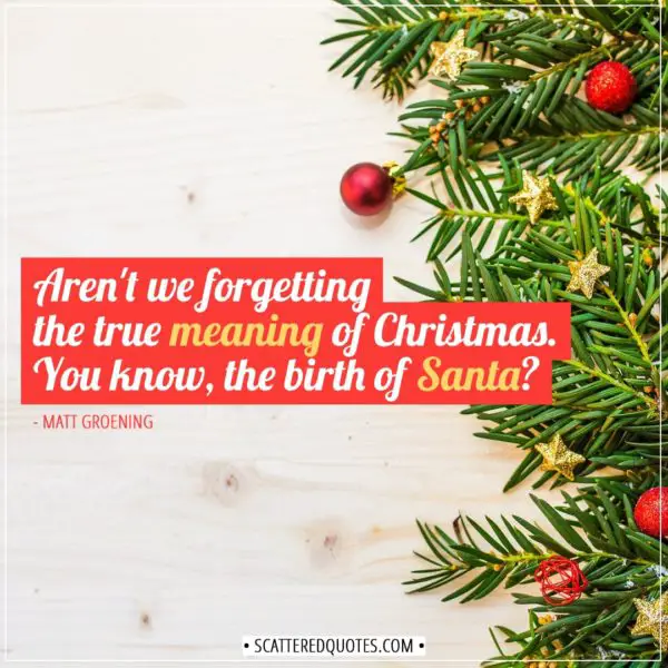 Christmas Quotes | Aren't we forgetting the true meaning of Christmas. You know, the birth of Santa? - Matt Groening