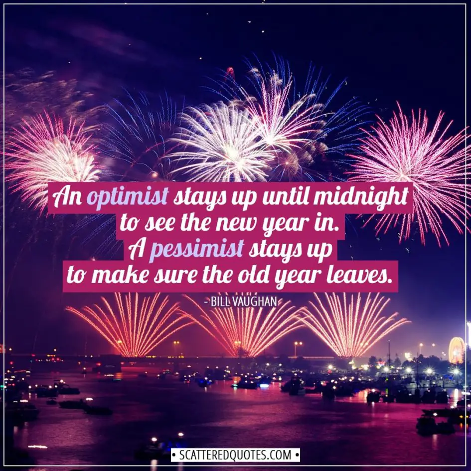 New Year Quotes | An optimist stays up until midnight to see the new year in. A pessimist stays up to make sure the old year leaves. - Bill Vaughan