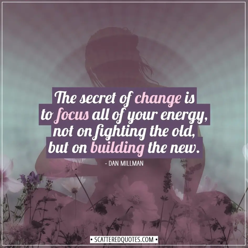 Change Quotes | The secret of change is to focus all of your energy, not on fighting the old, but on building the new. - Dan Millman