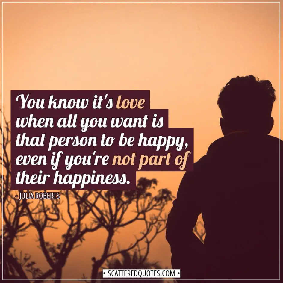Love Quotes | You know it's love when all you want is that person to be happy, even if you're not part of their happiness. - Julia Roberts
