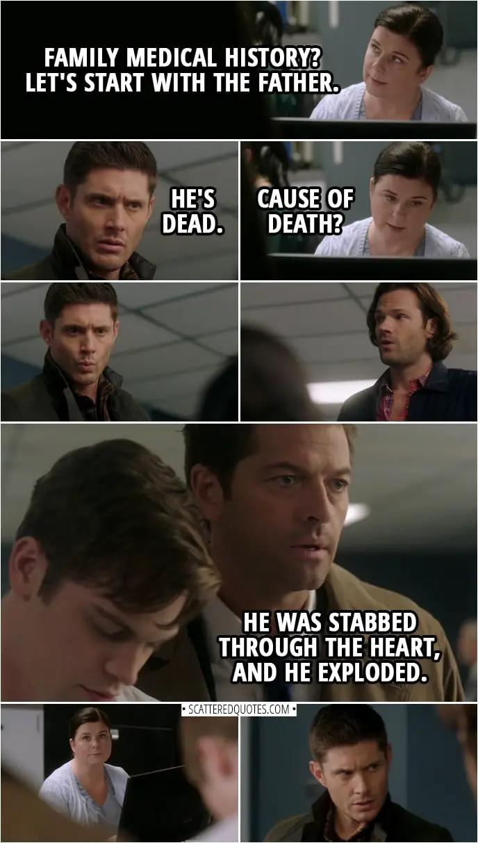 Quote from Supernatural 14x07 | Nurse: Family medical history? Let's start with the father. Dean Winchester: He's dead. Nurse: Cause of death? Castiel: He was stabbed through the heart, and he exploded.