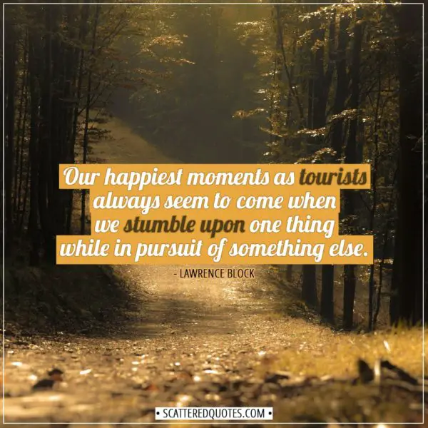 Travel Quotes | Our happiest moments as tourists always seem to come when we stumble upon one thing while in pursuit of something else. - Lawrence Block