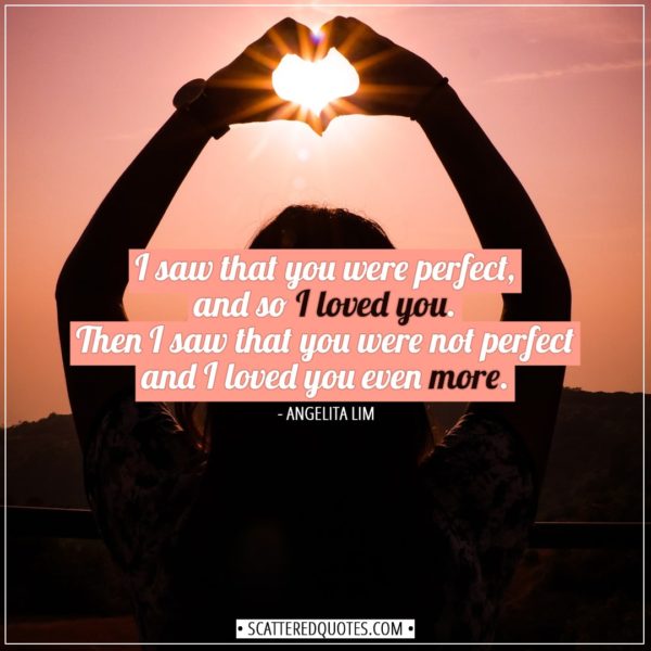 Valentine's Day Quotes | I saw that you were perfect, and so I loved you. Then I saw that you were not perfect and I loved you even more. - Angelita Lim