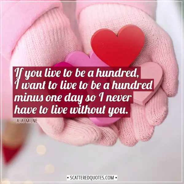 Valentine's Day Quotes | If you live to be a hundred, I want to live to be a hundred minus one day so I never have to live without you. - A. A. Milne