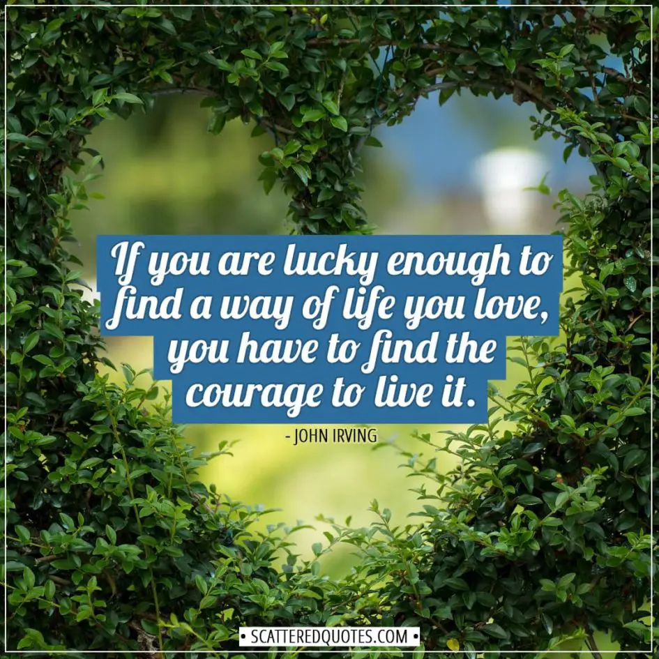 Luck Quotes | If you are lucky enough to find a way of life you love, you have to find the courage to live it. - John Irving