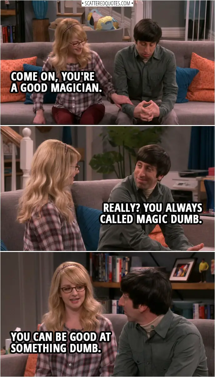 Bernadette Rostenkowski-Wolowitz: Come on, you're a good magician. Howard Wolowitz: Really? You always called magic dumb. Bernadette Rostenkowski-Wolowitz: You can be good at something dumb.