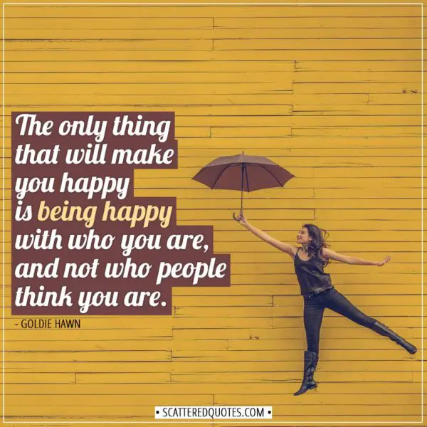 Happiness Quotes | The only thing that will make you happy is being happy with who you are, and not who people think you are. - Goldie Hawn