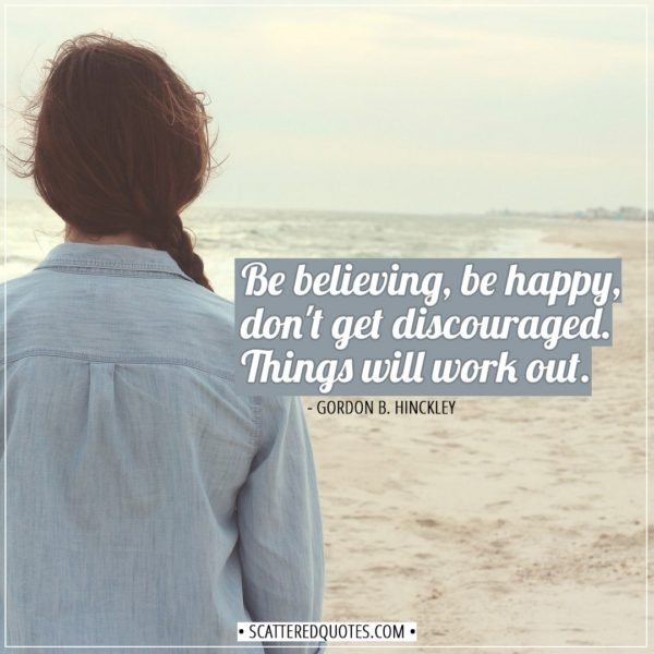 Happiness Quotes | Be believing, be happy, don't get discouraged. Things will work out. - Gordon B. Hinckley
