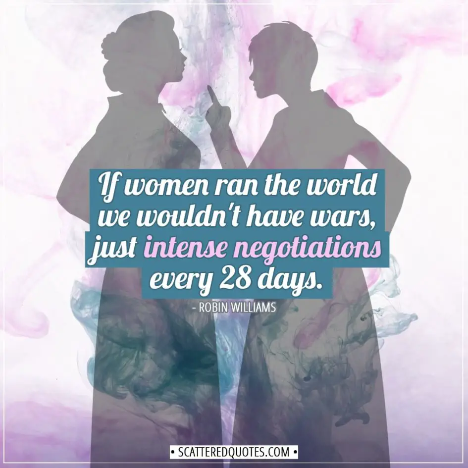 Women Quotes | If women ran the world we wouldn't have wars, just intense negotiations every 28 days. - Robin Williams