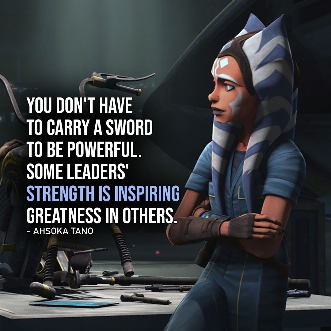 One of the best quotes by Ahsoka Tano from the Star Wars Universe | "You don't have to carry a sword to be powerful. Some leaders' strength is inspiring greatness in others." (to Prince Lee-Char, Star Wars: The Clone Wars - Ep. 4x02)