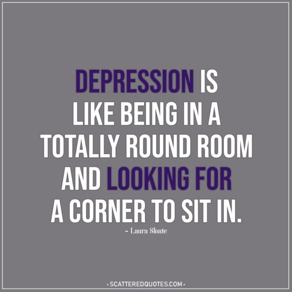 Depression Quotes | Depression is like being in a totally round room and looking for a corner to sit in. - Laura Sloate