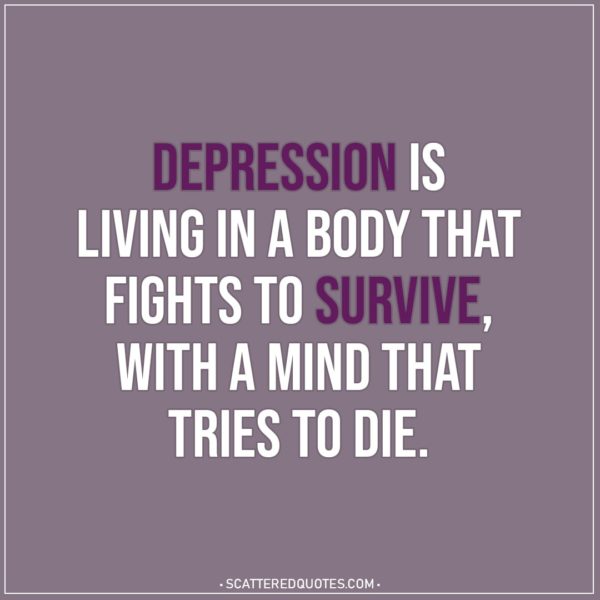 Depression Quotes | Depression is living in a body that fights to survive, with a mind that tries to die.