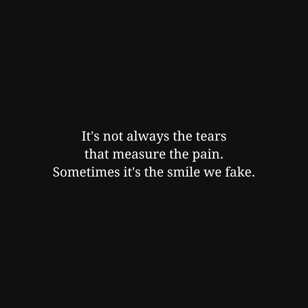 Depression Quotes: It's not always the tears that measure the pain. Sometimes it's the smile we fake. - Unknown