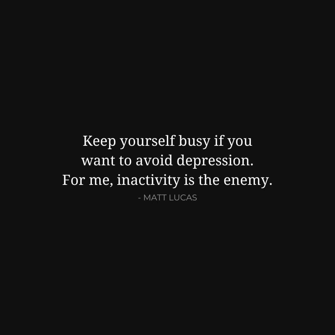 Depression Quotes: Keep yourself busy if you want to avoid depression. For me, inactivity is the enemy. - Matt Lucas
