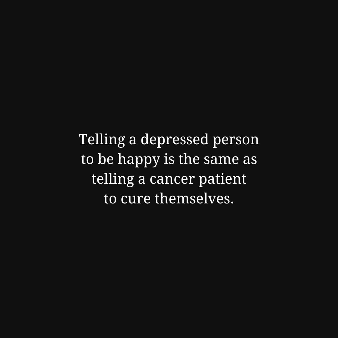 Depression Quotes: Telling a depressed person to be happy is the same as telling a cancer patient to cure themselves. - Unknown