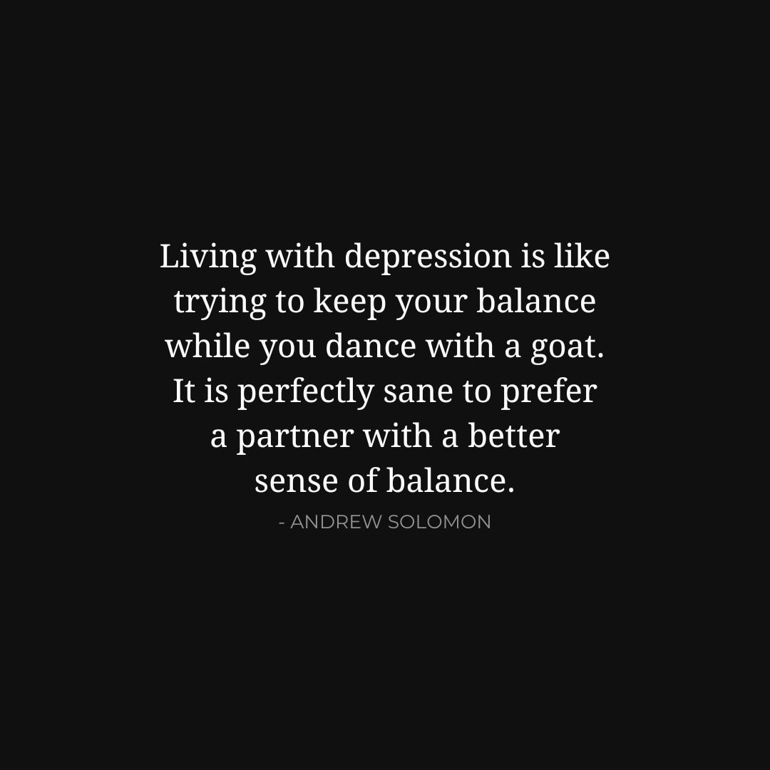 Depression Quotes: Living with depression is like trying to keep your balance while you dance with a goat - it is perfectly sane to prefer a partner with a better sense of balance. - Andrew Solomon