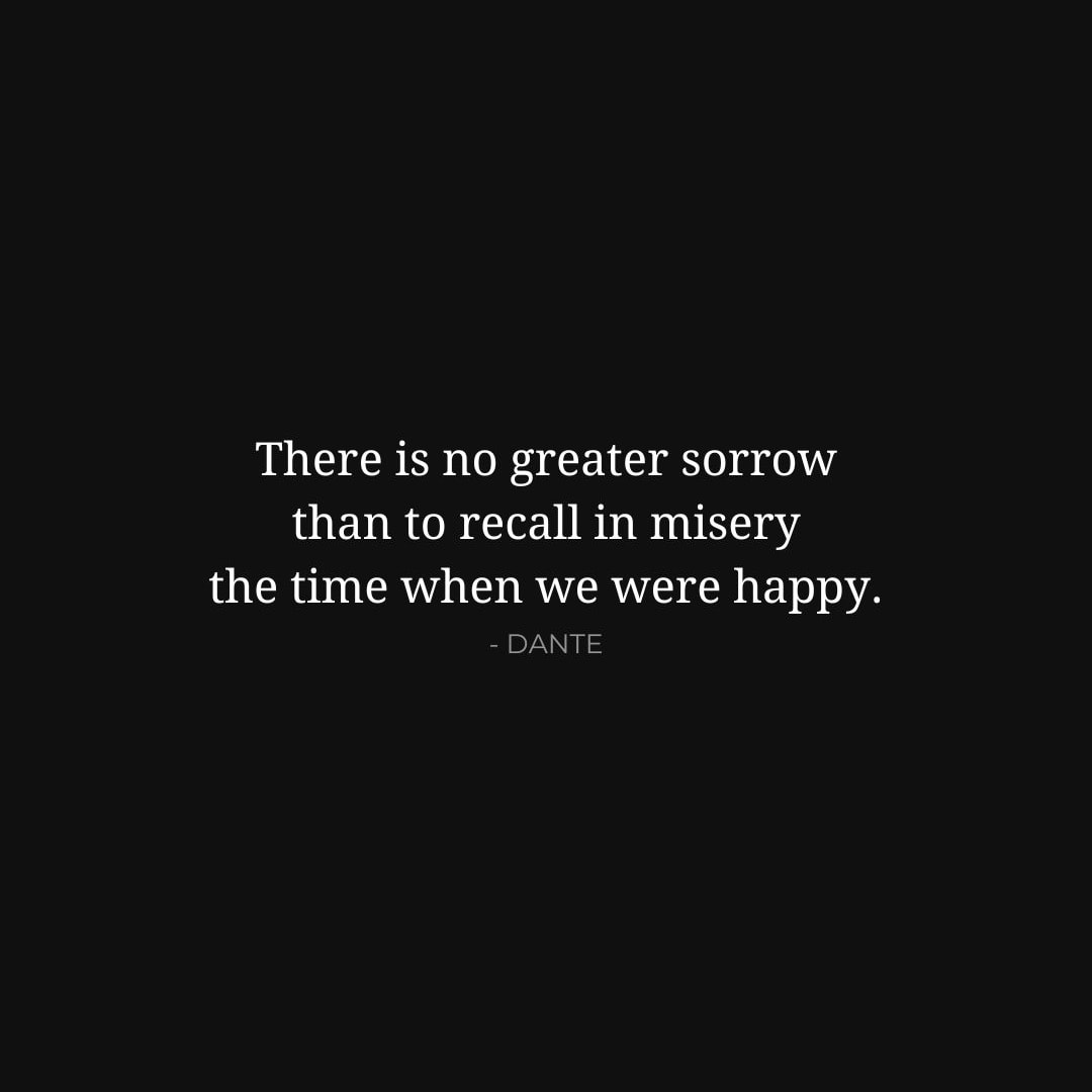 Depression Quotes: There is no greater sorrow than to recall in misery the time when we were happy. - Dante