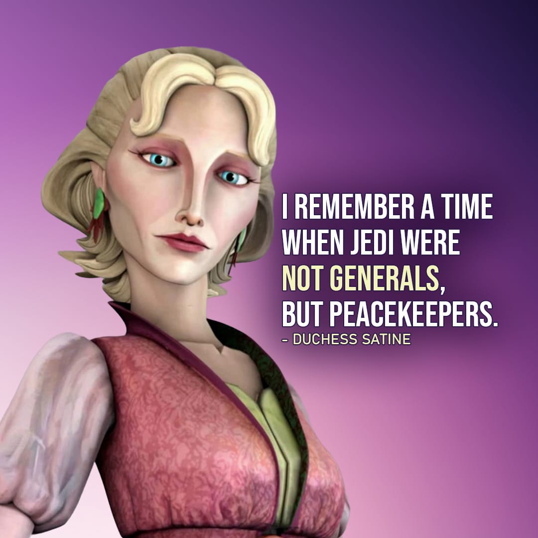 One of the best quotes by Duchess Satine Kryze from the Star Wars Universe | “I remember a time when Jedi were not generals, but peacekeepers.” (to Obi-Wan and Anakin, Star Wars: The Clone Wars – Ep. 2×13)