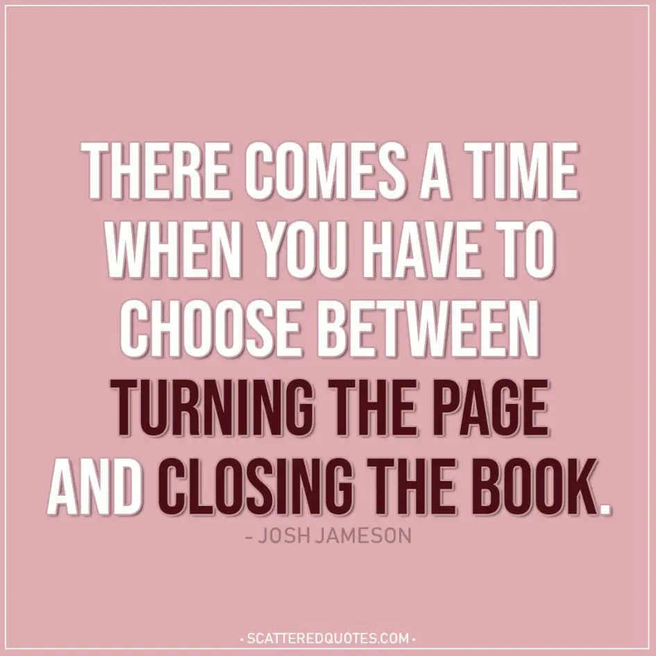 Life Quotes | There comes a time when you have to choose between turning the page and closing the book. - Josh Jameson