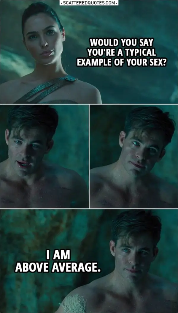 Quote from Wonder Woman (2017) | Diana Prince: Would you say you're a typical example of your sex? Steve Trevor: I am above average.