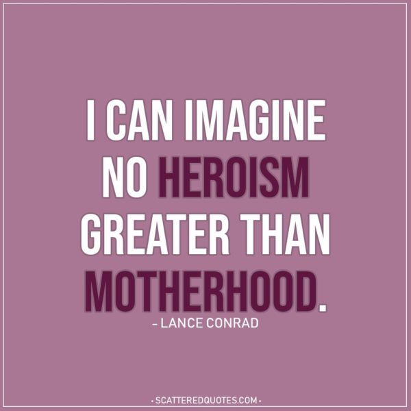Mom Quotes | I can imagine no heroism greater than motherhood. - Lance Conrad