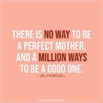 Mom Quotes | There is no way to be a perfect mother, and a million ways to be a good one. - Jill Churchill