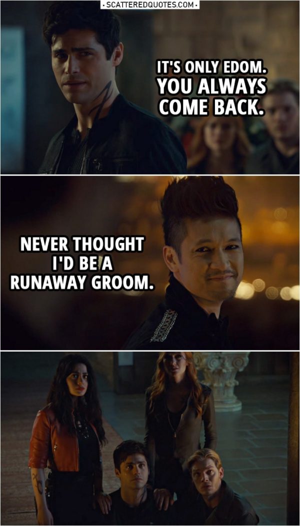 Quote from Shadowhunters 3x20 | Alec Lightwood: It's only Edom. You always come back. Magnus Bane: Never thought I'd be a runaway groom.