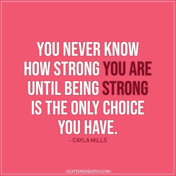 Quote about Strength | You never know how strong you are until being strong is the only choice you have. - Cayla Mills