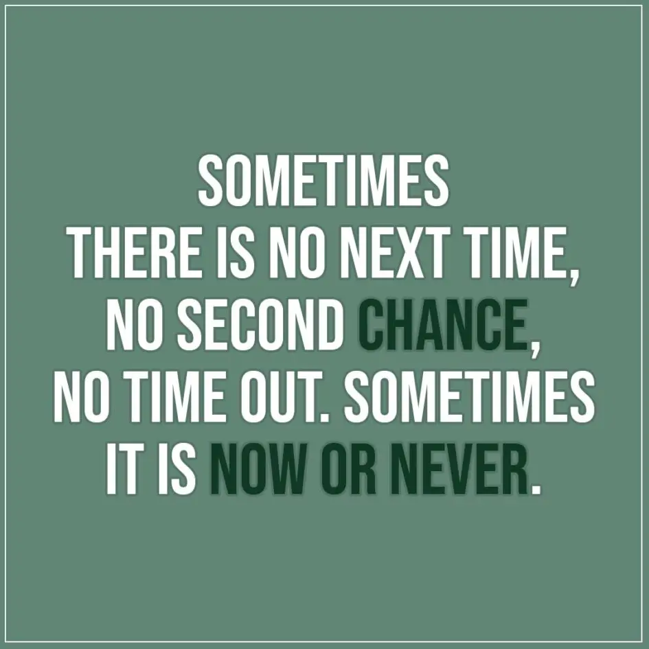 Quote about Chance | Sometimes there is no next time, no second chance, no time out. Sometimes it is now or never. - Unknown