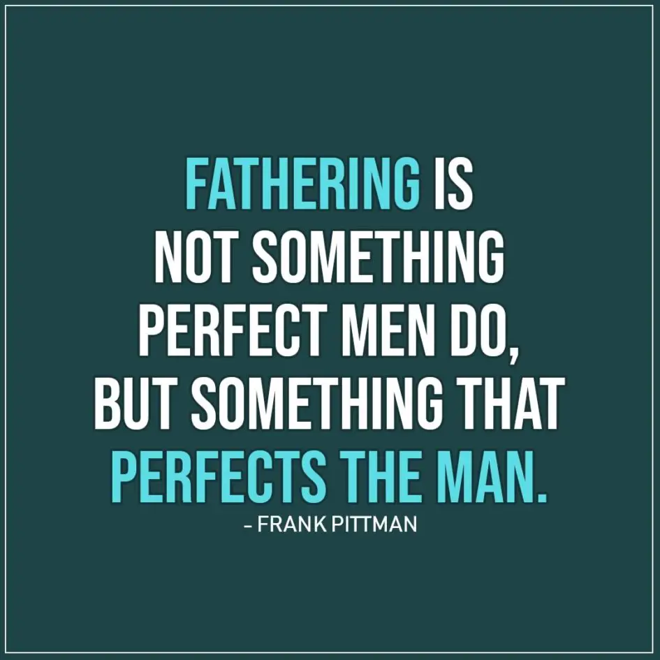 Quotes about Fathers | Fathering is not something perfect men do, but something that perfects the man. - Frank Pittman