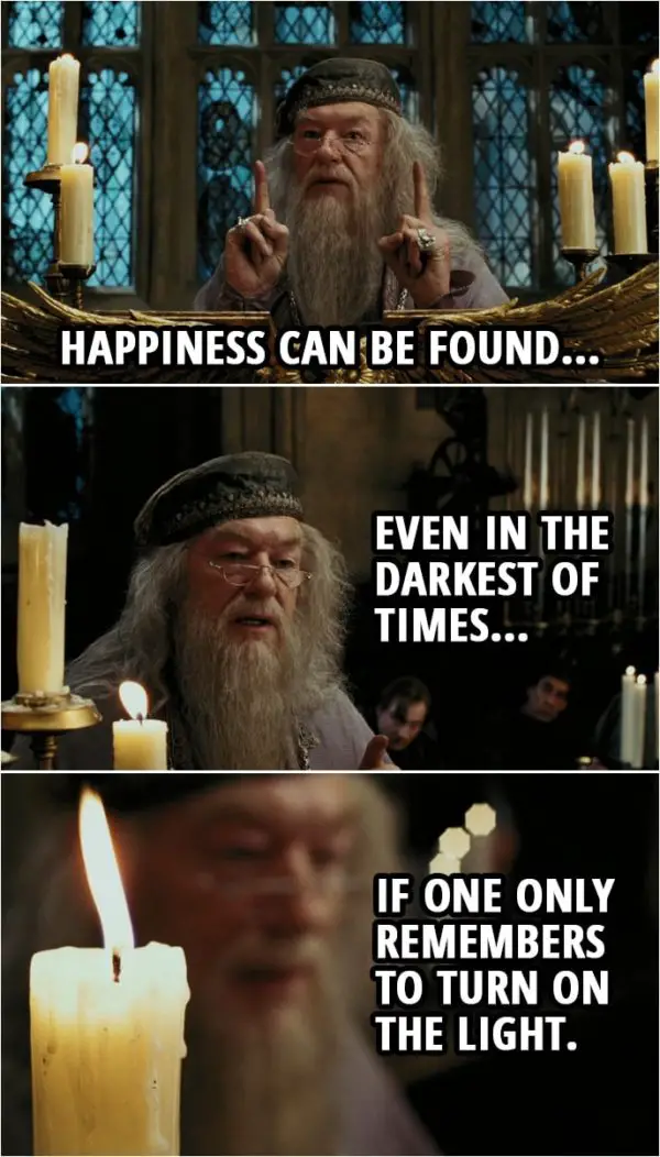 Quote from Harry Potter and the Prisoner of Azkaban (2004) | Albus Dumbledore: Happiness can be found... even in the darkest of times... if one only remembers to turn on the light.