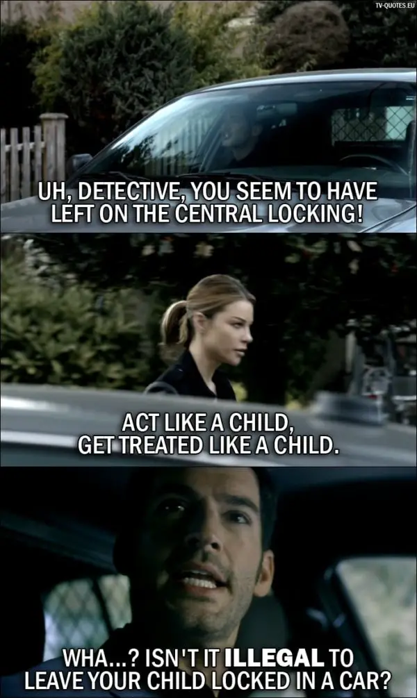 Quote from Lucifer 1x05 | Lucifer Morningstar: Uh, Detective, you seem to have left on the central locking! Chloe Decker: Act like a child, get treated like a child. Lucifer Morningstar: Wha...? Isn't it illegal to leave your child locked in a car?